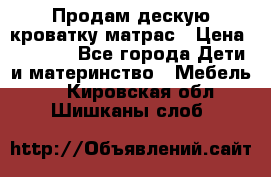 Продам дескую кроватку матрас › Цена ­ 3 000 - Все города Дети и материнство » Мебель   . Кировская обл.,Шишканы слоб.